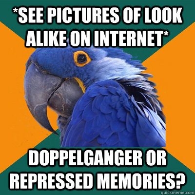 *see pictures of look alike on internet* Doppelganger or repressed memories?  Paranoid Parrot