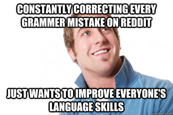 Constantly correcting every grammer mistake on reddit just wants to improve everyone's language skills - Constantly correcting every grammer mistake on reddit just wants to improve everyone's language skills  Misunderstood Douchebag