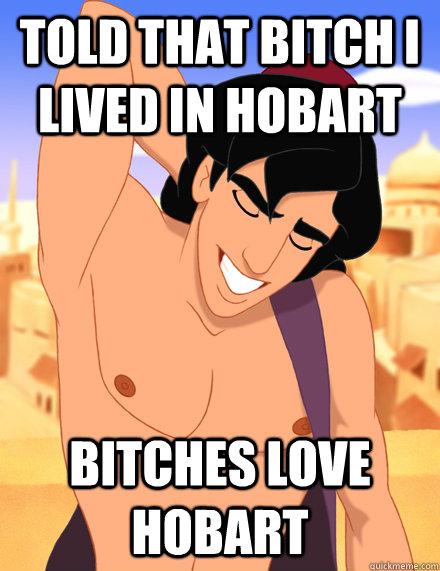 Told that bitch I lived in hobart bitches love hobart  