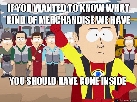 if you wanted to know what kind of merchandise we have you should have gone inside  Captain Hindsight