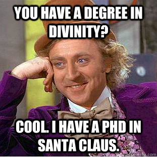 YOU HAVE A DEGREE IN DIVINITY? COOL. I HAVE A PhD IN SANTA CLAUS. - YOU HAVE A DEGREE IN DIVINITY? COOL. I HAVE A PhD IN SANTA CLAUS.  Condescending Wonka