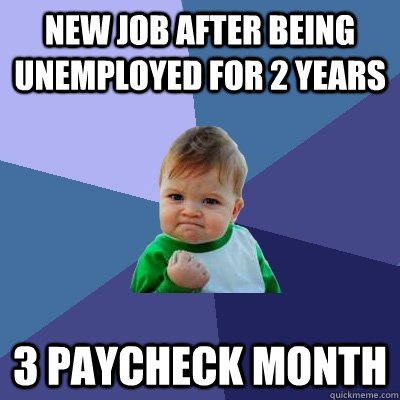 New job after being unemployed for 2 years 3 paycheck Month - New job after being unemployed for 2 years 3 paycheck Month  Success Kid