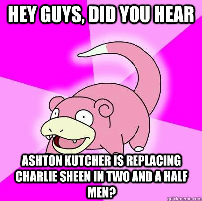 hey guys, did you hear ashton kutcher is replacing Charlie SHeen in two and a half men?  Slowpoke
