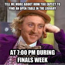 Tell me more about how you expect to find an open table in the library  at 7:00 PM during FINALS week    WILLY WONKA SARCASM