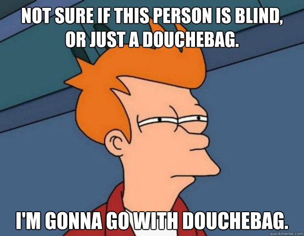 Not sure if this person is blind, 
or just a douchebag. 
I'm gonna go with douchebag.  NOT SURE IF IM HUNGRY or JUST BORED