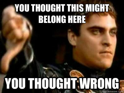 You thought this might belong here You thought wrong  Downvoting Roman