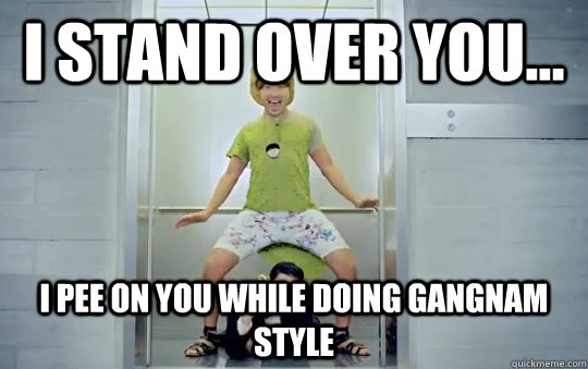 I stand over you... i pee on you while doing gangnam style - I stand over you... i pee on you while doing gangnam style  Misc
