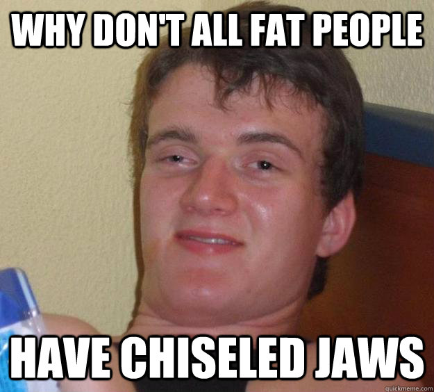 Why don't all fat people have chiseled jaws - Why don't all fat people have chiseled jaws  10 Guy