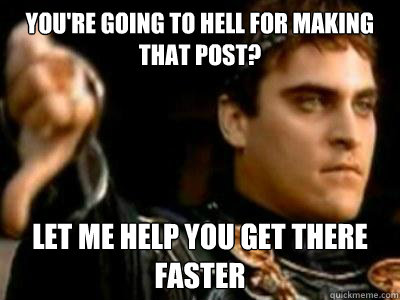 You're going to hell for making that post? Let me help you get there faster  Downvoting Roman