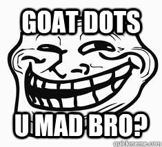 Goat Dots u mad bro?  Ill troll face