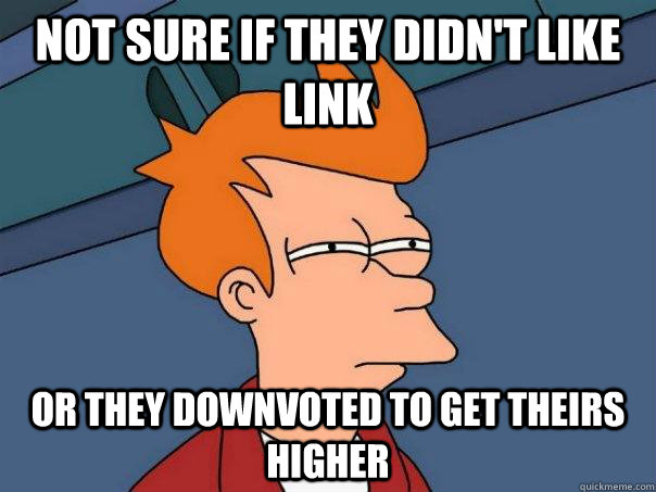 Not sure if they didn't like link Or they downvoted to get theirs higher  Futurama Fry