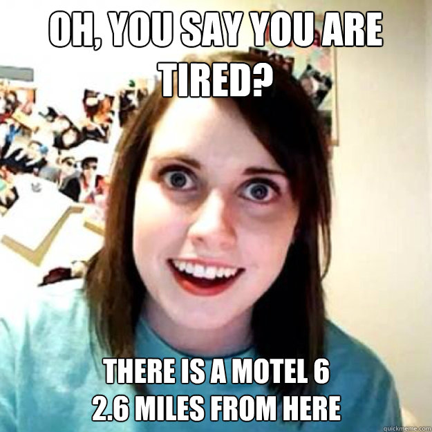 Oh, you say you are tired? There is a Motel 6
2.6 miles from here - Oh, you say you are tired? There is a Motel 6
2.6 miles from here  Misc