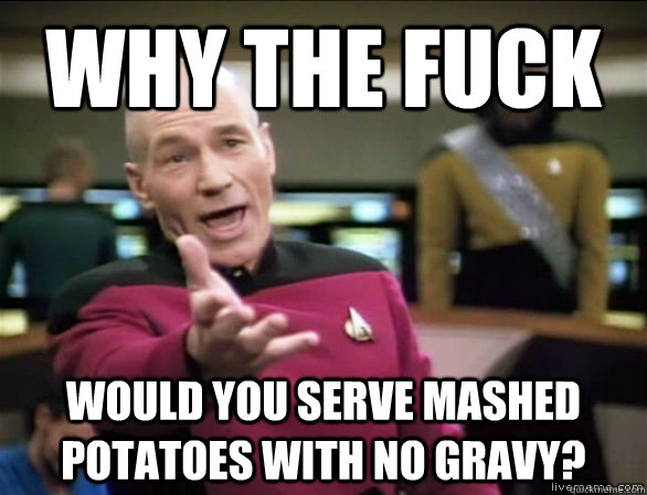 Why the fuck would you serve mashed potatoes with no gravy?  Annoyed Picard HD
