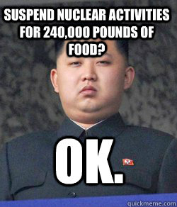 suspend nuclear activities for 240,000 pounds of food? Ok.  Fat Kim Jong-Un