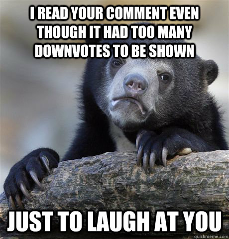 i read your comment even though it had too many downvotes to be shown just to laugh at you  Confession Bear