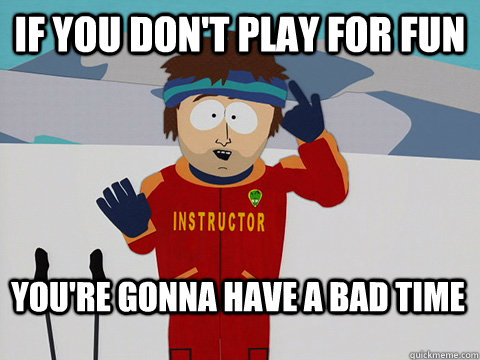 If you don't play for fun You're gonna have a bad time - If you don't play for fun You're gonna have a bad time  Bad Time