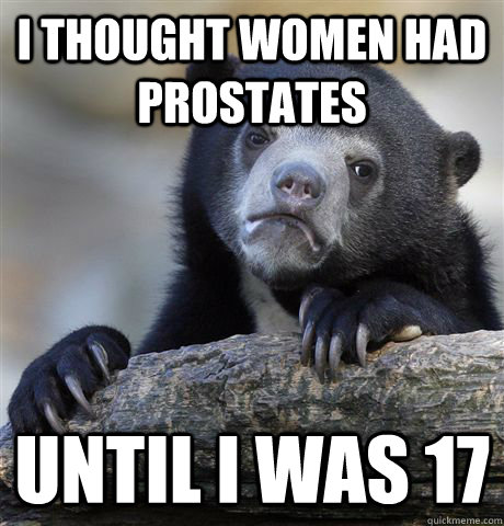 i thought women had prostates until i was 17  Confession Bear