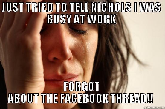 JUST TRIED TO TELL NICHOLS I WAS BUSY AT WORK FORGOT ABOUT THE FACEBOOK THREAD!!  First World Problems