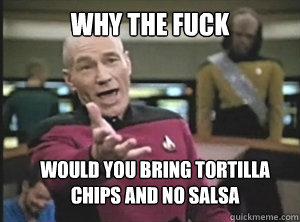 why the fuck would you bring tortilla chips and no salsa  Annoyed Picard