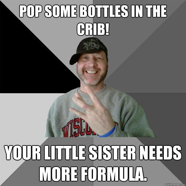 Pop some bottles in the crib! Your little sister needs more formula.   Hood Dad