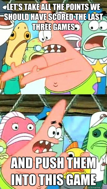 Let's take all the points we should have scored the last three games And push them into this game  Push it somewhere else Patrick