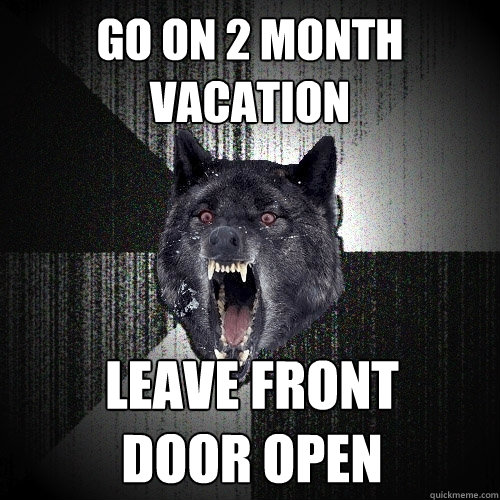 go on 2 month vacation leave front 
door open  Insanity Wolf