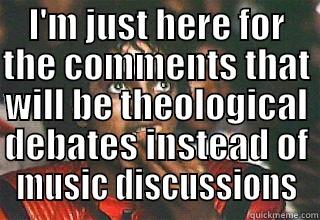 I'M JUST HERE FOR THE COMMENTS THAT WILL BE THEOLOGICAL DEBATES INSTEAD OF MUSIC DISCUSSIONS  Misc