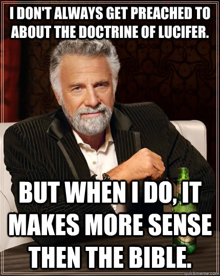 I don't always get preached to about the doctrine of Lucifer. but when I do, It makes more sense then the bible.  The Most Interesting Man In The World