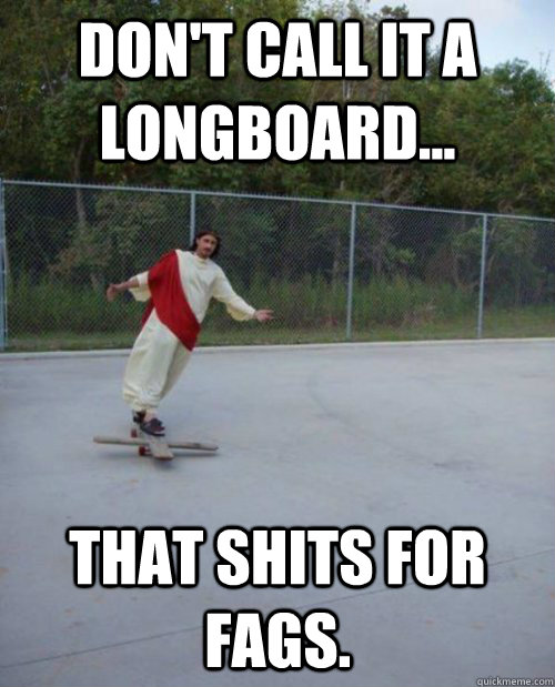 Don't call it a longboard... that shits for fags.  