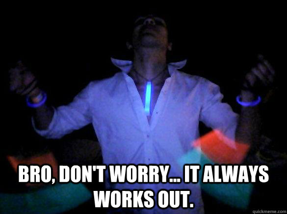  Bro, don't worry... it always works out.  