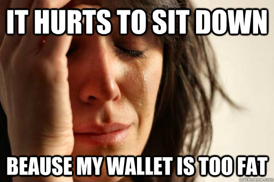It hurts to sit down BEause my wallet is too fat  First World Problems