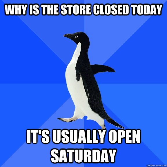 Why is the store closed today It's usually open Saturday - Why is the store closed today It's usually open Saturday  Socially Awkward Penguin