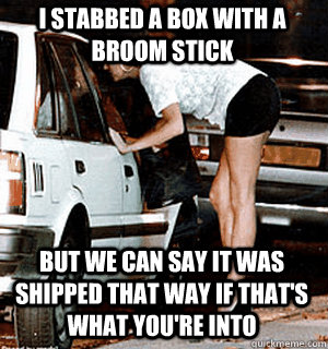 I stabbed a box with a broom stick but we can say it was shipped that way if that's what you're into  Karma Whore