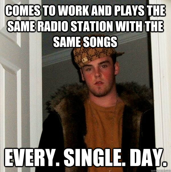 cOMES TO WORK AND PLAYS THE SAME RADIO STATION WITH THE SAME SONGS EVERY. SINGLE. DAY.  Scumbag Steve
