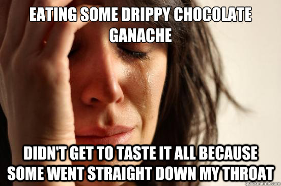 Eating some drippy chocolate ganache Didn't get to taste it all because some went straight down my throat  First World Problems