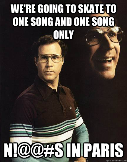 We're going to skate to one song and one song only N!@@#s in paris - We're going to skate to one song and one song only N!@@#s in paris  Will Ferrel