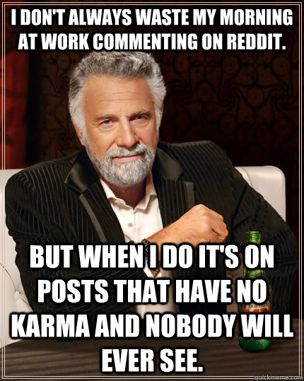 I don't always waste my morning at work commenting on reddit. but when I do it's on posts that have no karma and nobody will ever see. - I don't always waste my morning at work commenting on reddit. but when I do it's on posts that have no karma and nobody will ever see.  The Most Interesting Man In The World