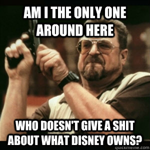 Am i the only one around here who doesn't give a shit about what disney owns?  Am I The Only One Round Here
