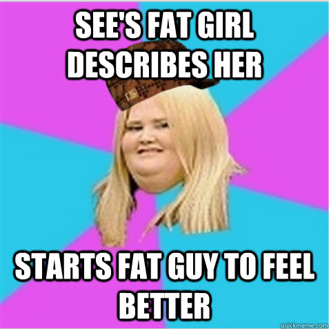 See's fat girl describes her Starts fat guy to feel better  scumbag fat girl