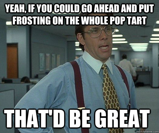 Yeah, if you could go ahead and put frosting on the whole pop tart that'D be great - Yeah, if you could go ahead and put frosting on the whole pop tart that'D be great  Space Office Lumberg