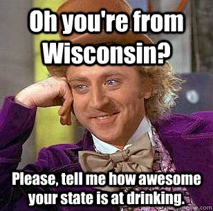 Oh you're from Wisconsin? Please, tell me how awesome your state is at drinking.  Condescending Wonka