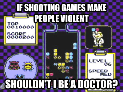 IF SHOOTING GAMES MAKE PEOPLE VIOLENT SHOULDN'T I BE A DOCTOR? - IF SHOOTING GAMES MAKE PEOPLE VIOLENT SHOULDN'T I BE A DOCTOR?  Misc