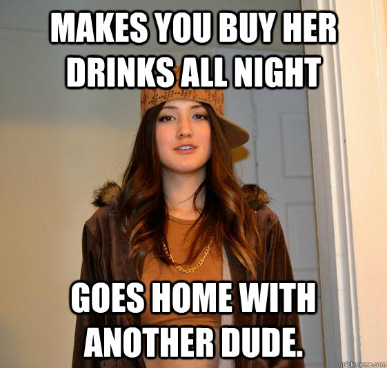 Makes you buy her drinks all night Goes home with another dude.   