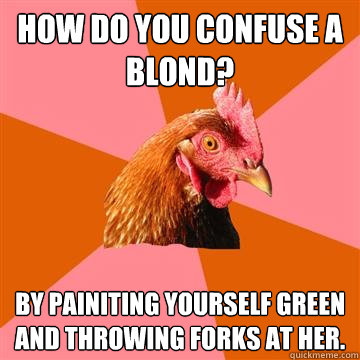 How do you confuse a blond? By painiting yourself green and throwing forks at her.  Anti-Joke Chicken