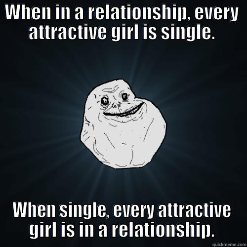 Worst. Day. Ever. - WHEN IN A RELATIONSHIP, EVERY ATTRACTIVE GIRL IS SINGLE. WHEN SINGLE, EVERY ATTRACTIVE GIRL IS IN A RELATIONSHIP. Forever Alone