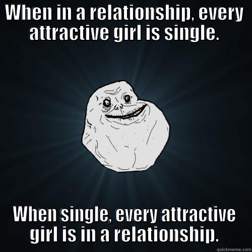 WHEN IN A RELATIONSHIP, EVERY ATTRACTIVE GIRL IS SINGLE. WHEN SINGLE, EVERY ATTRACTIVE GIRL IS IN A RELATIONSHIP. Forever Alone