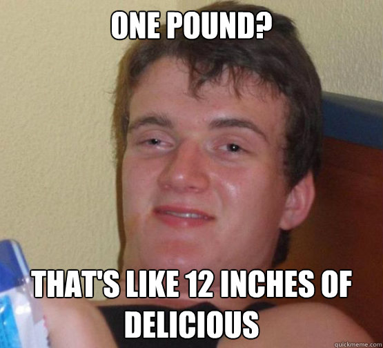 One Pound? That's like 12 Inches of delicious - One Pound? That's like 12 Inches of delicious  Stoner Stanley