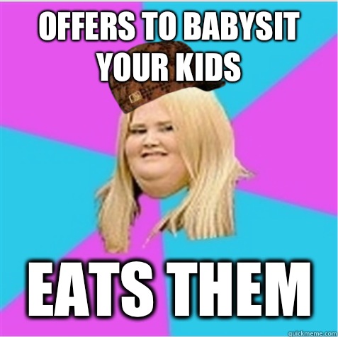 Offers to babysit your kids Eats them  scumbag fat girl