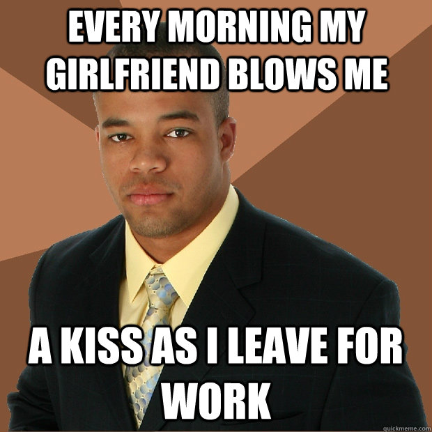 every morning my girlfriend blows me a kiss as i leave for work  Successful Black Man