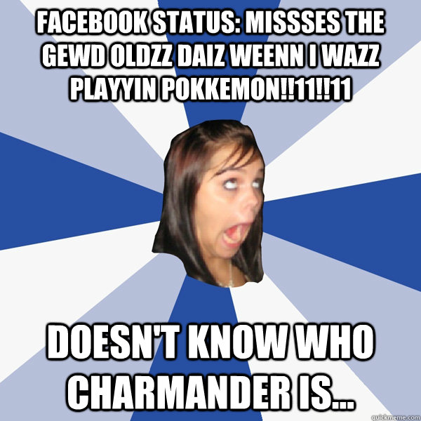 Facebook Status: missses the gewd oldzz daiz weenn i wazz playyin pokkemon!!11!!11 Doesn't know who charmander is...  Annoying Facebook Girl